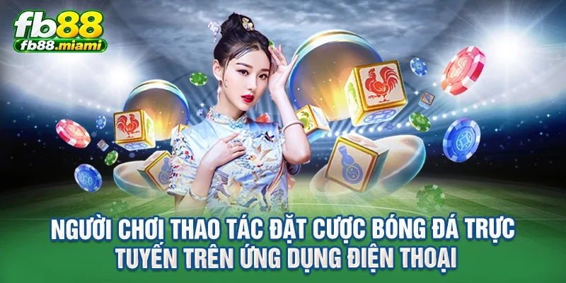 người chơi thao tác đặt cược bóng đá trực tuyến trên ứng dụng điện thoại